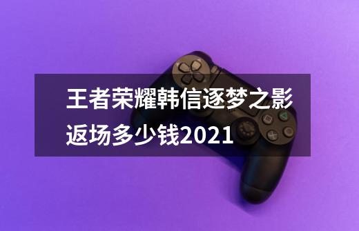 王者荣耀韩信逐梦之影返场多少钱2021-第1张-游戏资讯-智辉网络