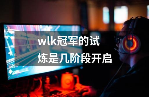 wlk冠军的试炼是几阶段开启-第1张-游戏资讯-智辉网络