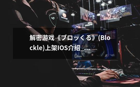 解密游戏《ブロッくる》(Blockle)上架IOS介绍_解密游戏《ブロッくる》(Blockle)上架IOS是什么-第1张-游戏资讯-智辉网络