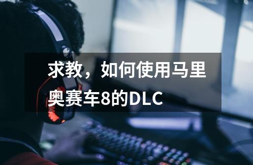 求教，如何使用马里奥赛车8的DLC-第1张-游戏资讯-智辉网络