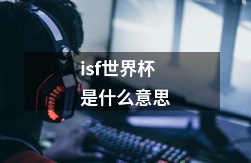 isf世界杯是什么意思-第1张-游戏资讯-智辉网络