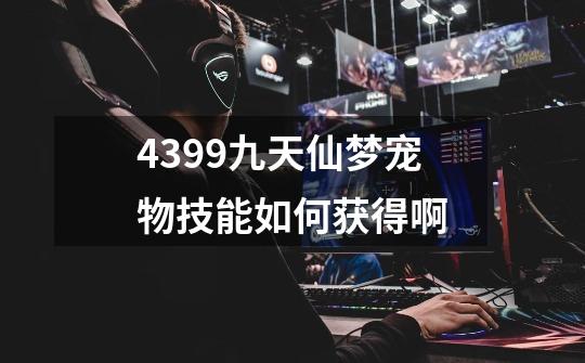 4399九天仙梦宠物技能如何获得啊-第1张-游戏资讯-智辉网络