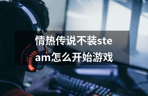 情热传说不装steam怎么开始游戏-第1张-游戏资讯-智辉网络