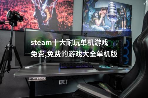 steam十大耐玩单机游戏免费,免费的游戏大全单机版-第1张-游戏资讯-智辉网络