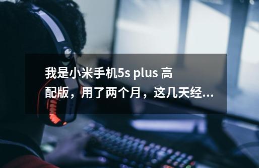 我是小米手机5s plus 高配版，用了两个月，这几天经常出现死机，就是屏-第1张-游戏资讯-智辉网络