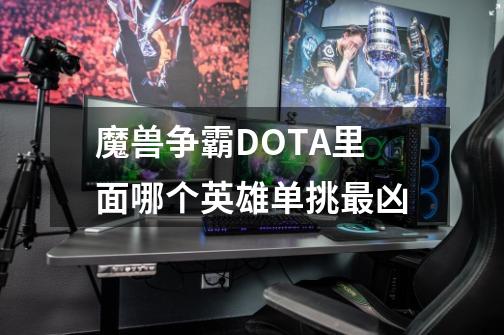 魔兽争霸DOTA里面哪个英雄单挑最凶-第1张-游戏资讯-智辉网络