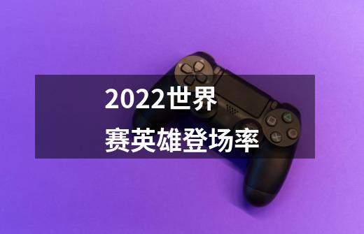 2022世界赛英雄登场率-第1张-游戏资讯-智辉网络