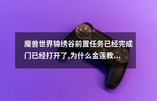 魔兽世界锦绣谷前置任务已经完成门已经打开了,为什么金莲教日常在地图上可以看见但NPC那里没任务呢-第1张-游戏资讯-智辉网络