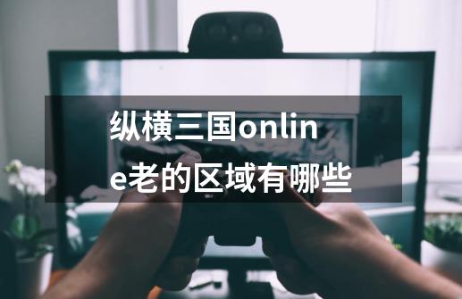 纵横三国online老的区域有哪些-第1张-游戏资讯-智辉网络