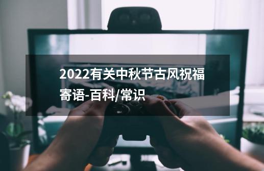 2022有关中秋节古风祝福寄语-百科/常识-第1张-游戏资讯-智辉网络