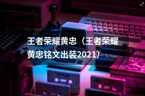 王者荣耀黄忠（王者荣耀黄忠铭文出装2021）-第1张-游戏资讯-智辉网络