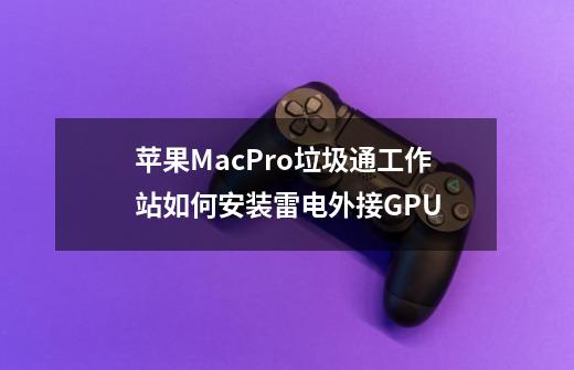 苹果MacPro垃圾通工作站如何安装雷电外接GPU-第1张-游戏资讯-智辉网络