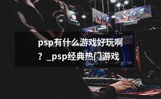 psp有什么游戏好玩啊？_psp经典热门游戏-第1张-游戏资讯-智辉网络