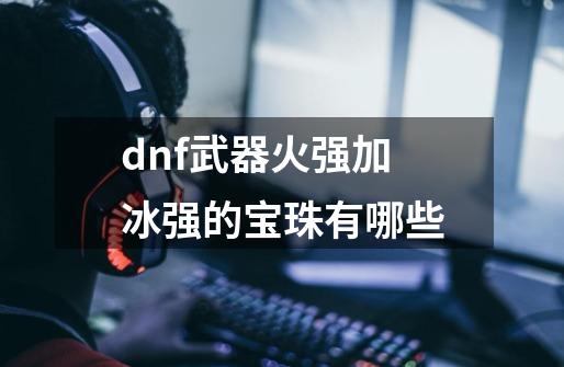 dnf武器火强加冰强的宝珠有哪些-第1张-游戏资讯-智辉网络