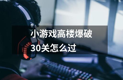 小游戏高楼爆破30关怎么过-第1张-游戏资讯-智辉网络