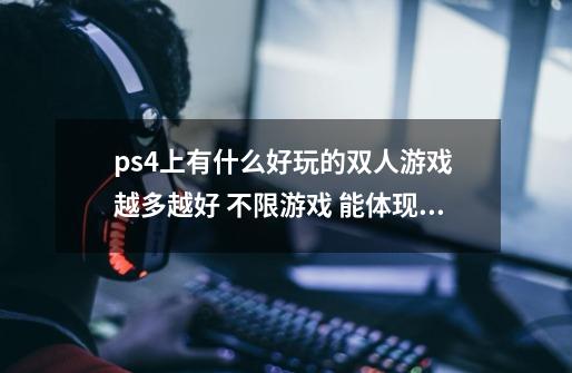 ps4上有什么好玩的双人游戏 越多越好 不限游戏 能体现双人乐趣 感激不尽-第1张-游戏资讯-智辉网络