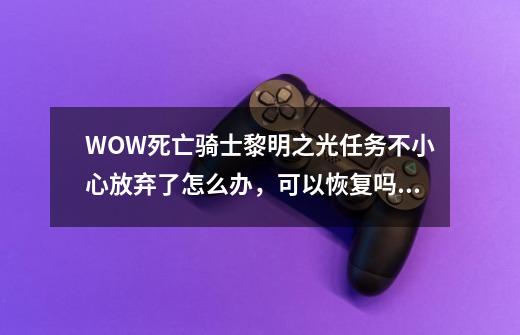 WOW死亡骑士黎明之光任务不小心放弃了怎么办，可以恢复吗，求解-第1张-游戏资讯-智辉网络