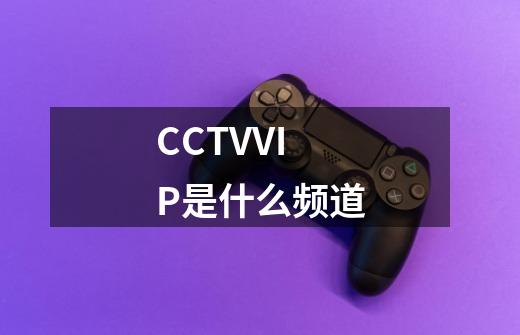 CCTVVIP是什么频道-第1张-游戏资讯-智辉网络