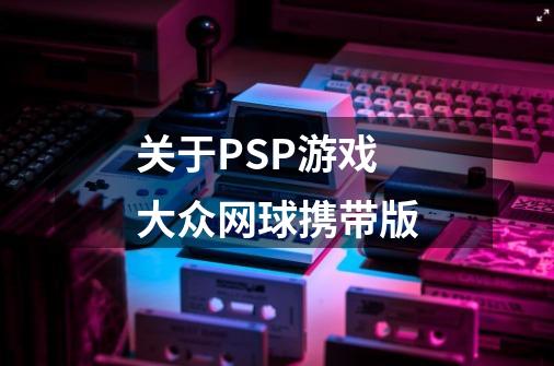 关于PSP游戏大众网球携带版-第1张-游戏资讯-智辉网络