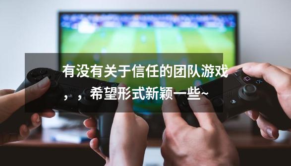 有没有关于信任的团队游戏，，希望形式新颖一些~-第1张-游戏资讯-智辉网络