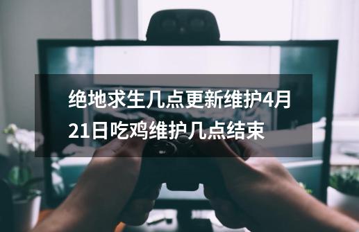 绝地求生几点更新维护4月21日吃鸡维护几点结束-第1张-游戏资讯-智辉网络