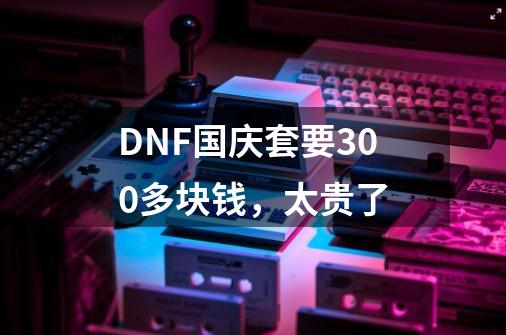 DNF国庆套要300多块钱，太贵了-第1张-游戏资讯-智辉网络