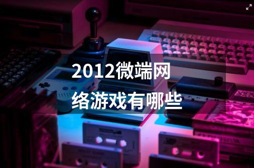 2012微端网络游戏有哪些-第1张-游戏资讯-智辉网络