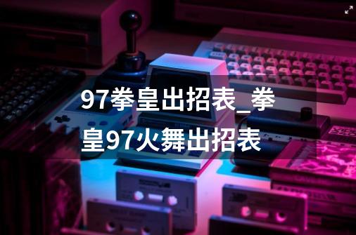 97拳皇出招表_拳皇97火舞出招表-第1张-游戏资讯-智辉网络