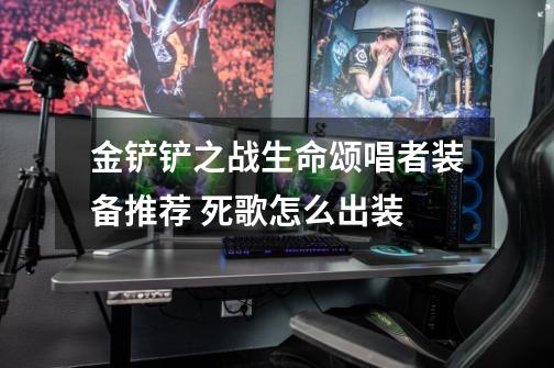 金铲铲之战生命颂唱者装备推荐 死歌怎么出装-第1张-游戏资讯-智辉网络