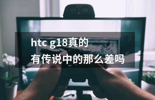 htc g18真的有传说中的那么差吗-第1张-游戏资讯-智辉网络