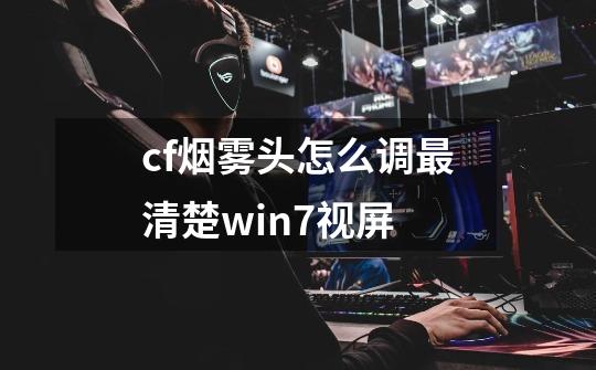 cf烟雾头怎么调最清楚win7视屏-第1张-游戏资讯-智辉网络