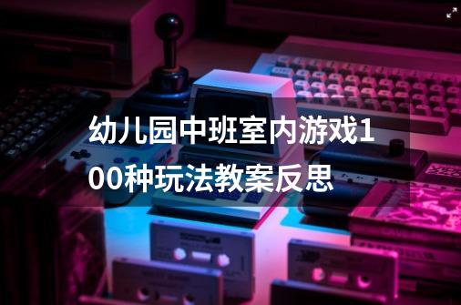 幼儿园中班室内游戏100种玩法教案反思-第1张-游戏资讯-智辉网络