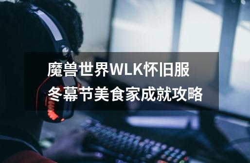 魔兽世界WLK怀旧服冬幕节美食家成就攻略-第1张-游戏资讯-智辉网络