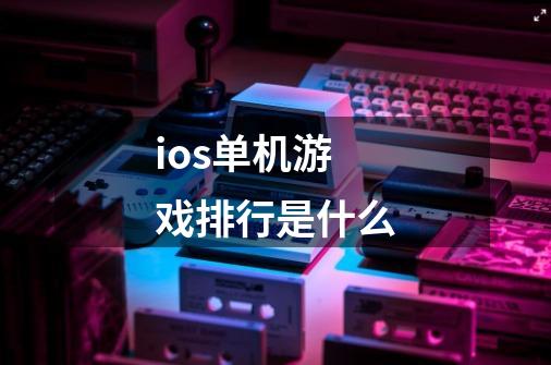 ios单机游戏排行是什么-第1张-游戏资讯-智辉网络