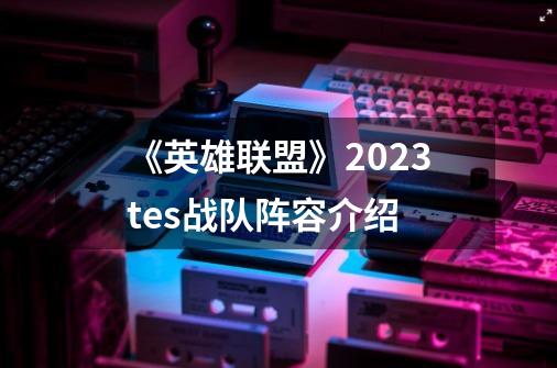 《英雄联盟》2023tes战队阵容介绍-第1张-游戏资讯-智辉网络