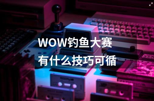 WOW钓鱼大赛有什么技巧可循-第1张-游戏资讯-智辉网络