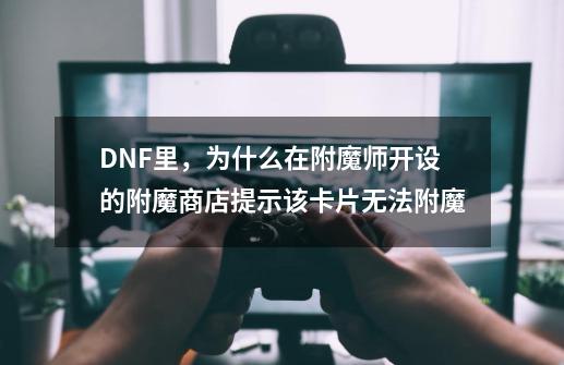 DNF里，为什么在附魔师开设的附魔商店提示该卡片无法附魔-第1张-游戏资讯-智辉网络