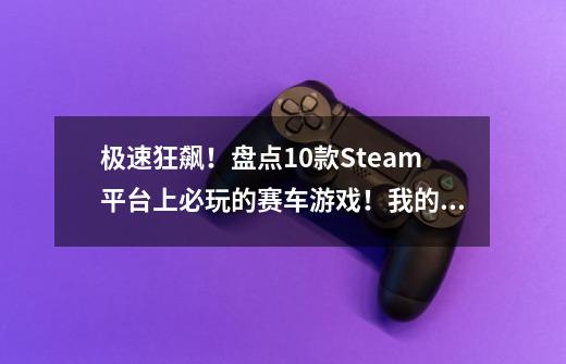 极速狂飙！盘点10款Steam平台上必玩的赛车游戏！我的飞驰人生！-第1张-游戏资讯-智辉网络