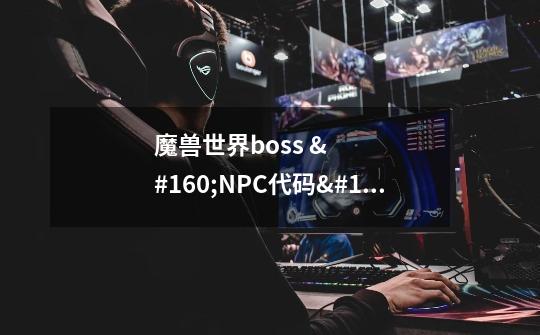 魔兽世界boss  NPC代码  在线等 快！！！-第1张-游戏资讯-智辉网络