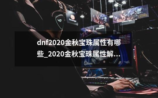 dnf2020金秋宝珠属性有哪些_2020金秋宝珠属性解析-第1张-游戏资讯-智辉网络