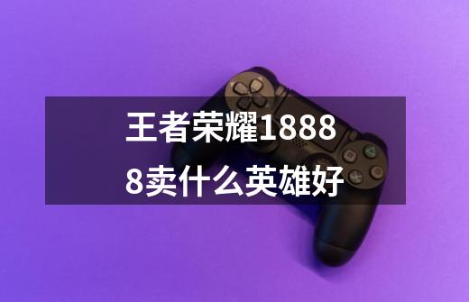 王者荣耀18888卖什么英雄好-第1张-游戏资讯-智辉网络