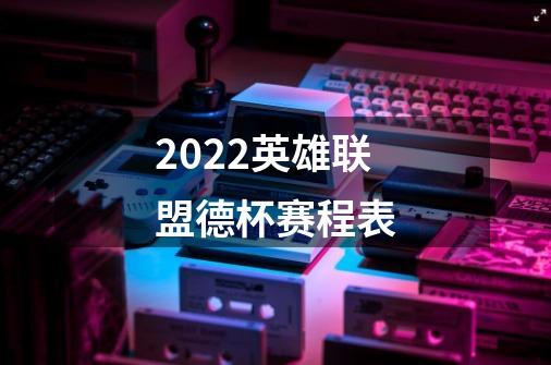 2022英雄联盟德杯赛程表-第1张-游戏资讯-智辉网络