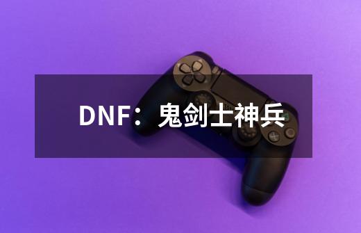 DNF：鬼剑士神兵-第1张-游戏资讯-智辉网络