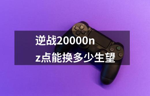 逆战20000nz点能换多少生望-第1张-游戏资讯-智辉网络