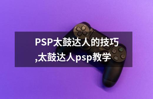 PSP太鼓达人的技巧,太鼓达人psp教学-第1张-游戏资讯-智辉网络