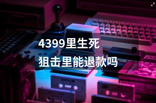 4399里生死狙击里能退款吗-第1张-游戏资讯-智辉网络