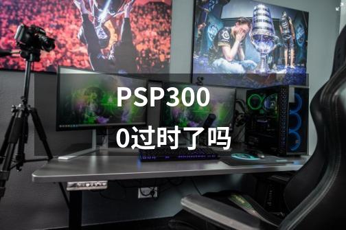 PSP3000过时了吗-第1张-游戏资讯-智辉网络