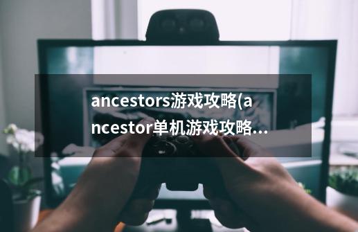 ancestors游戏攻略(ancestor单机游戏攻略)-第1张-游戏资讯-智辉网络