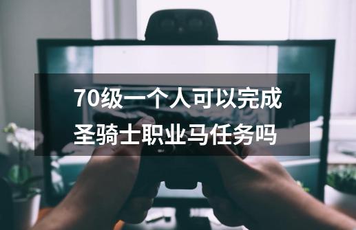 70级一个人可以完成圣骑士职业马任务吗-第1张-游戏资讯-智辉网络