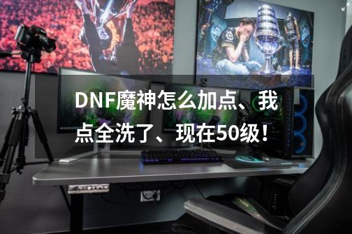 DNF魔神怎么加点、我点全洗了、现在50级！-第1张-游戏资讯-智辉网络